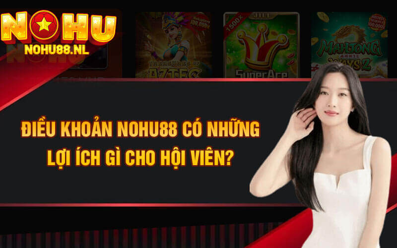 Điều khoản Nohu88 có những lợi ích gì cho hội viên?