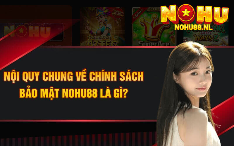 Nội quy chung về chính sách bảo mật Nohu88 là gì?